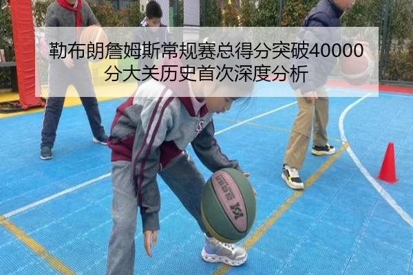 勒布朗詹姆斯常规赛总得分突破40000分大关历史首次深度分析
